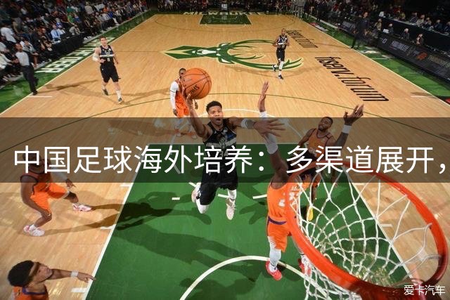 中国足球海外培养：多渠道展开， 又一全新举措将启动