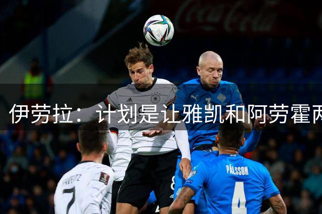 伊劳拉：计划是让雅凯和阿劳霍两人各踢半场