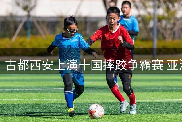 古都西安上演十国摔跤争霸赛 亚洲力量角逐奥运备战高地