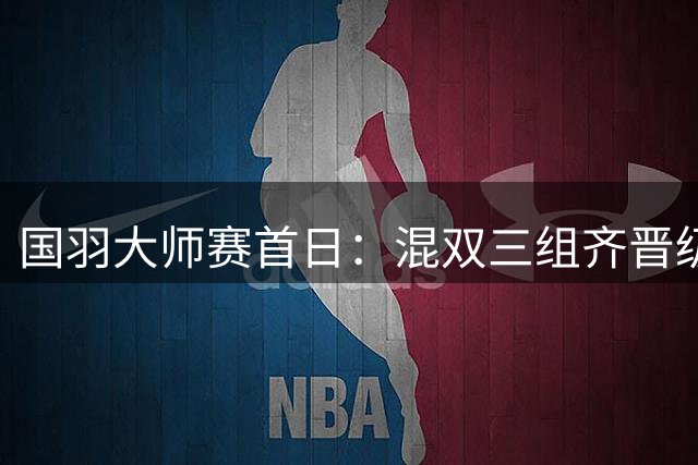 国羽大师赛首日：混双三组齐晋级 陆光祖速胜告捷