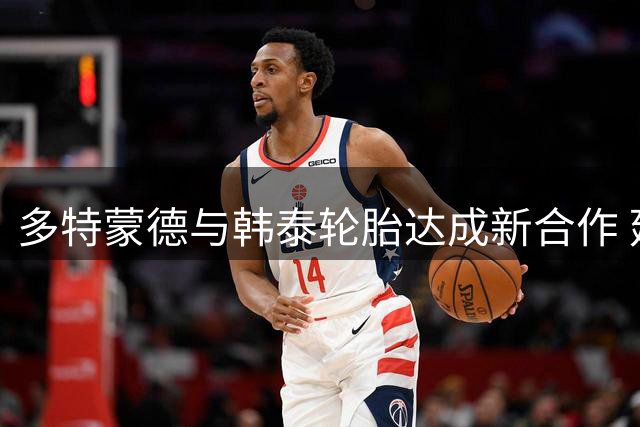多特蒙德与韩泰轮胎达成新合作 延续18年伙伴关系