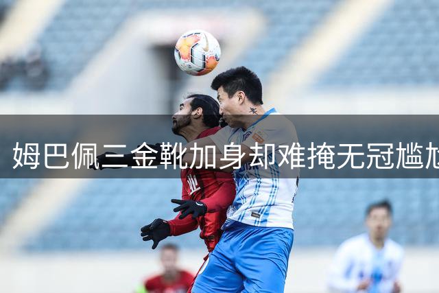 姆巴佩三金靴加身却难掩无冠尴尬 金球之路遭遇致命短板