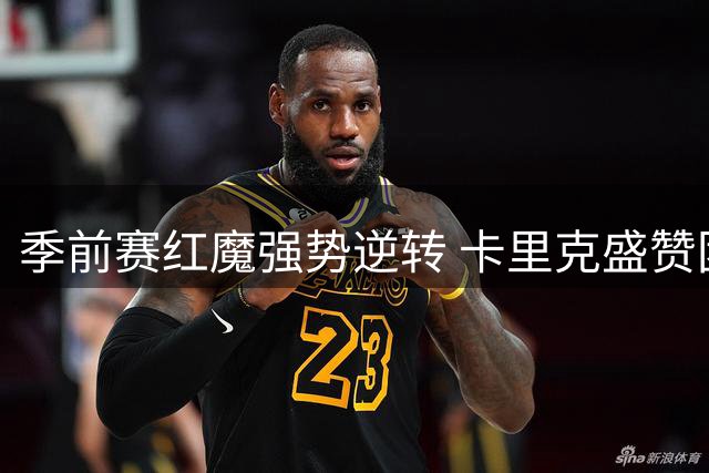 季前赛红魔强势逆转 卡里克盛赞团队默契与小将首秀惊艳