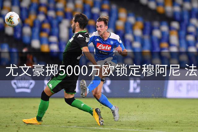 尤文豪掷5000万欧锁定穆阿尼 法国前锋今日飞抵都灵体检