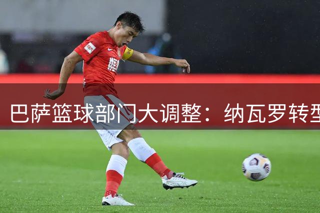 巴萨篮球部门大调整：纳瓦罗转型青年导师，合同延至2029年
