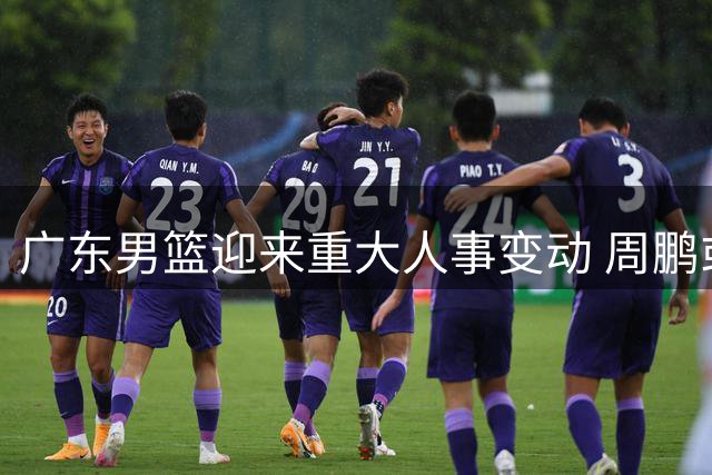 广东男篮迎来重大人事变动 周鹏或重返老东家执掌教鞭