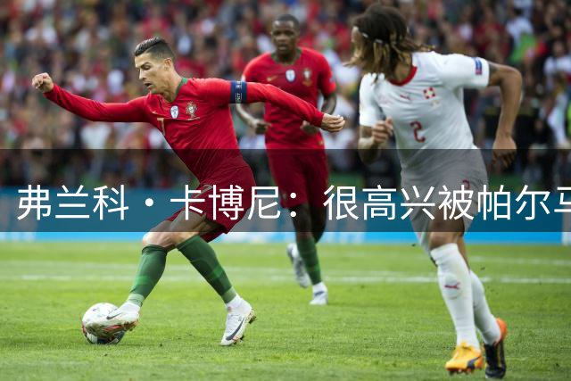 弗兰科·卡博尼：很高兴被帕尔马买断，齐沃让我从前锋变成左后卫