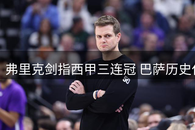 弗里克剑指西甲三连冠 巴萨历史仅两人曾达成
