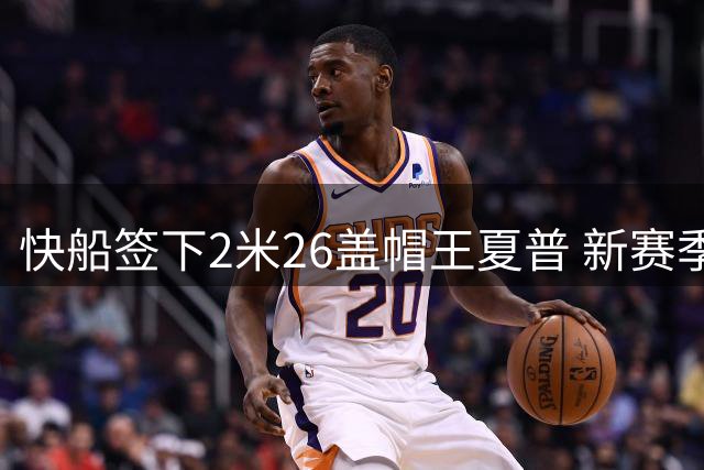 快船签下2米26盖帽王夏普 新赛季或成内线防守奇兵