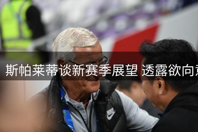 斯帕莱蒂谈新赛季展望 透露欲向意乙教练取经
