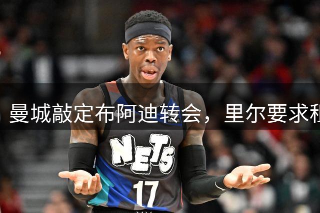 曼城敲定布阿迪转会，里尔要求租借方案成最后障碍