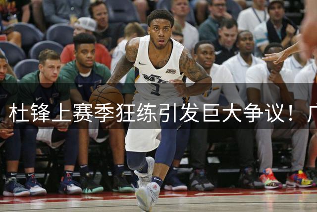 杜锋上赛季狂练引发巨大争议！广东放弃麦考尔优先签约权