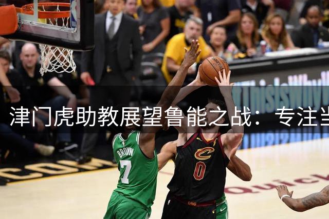 津门虎助教展望鲁能之战：专注当下 全力争胜