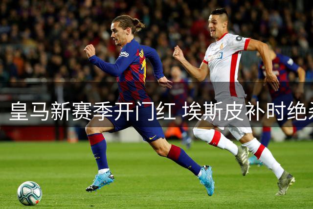 皇马新赛季开门红 埃斯皮补时绝杀西班牙人