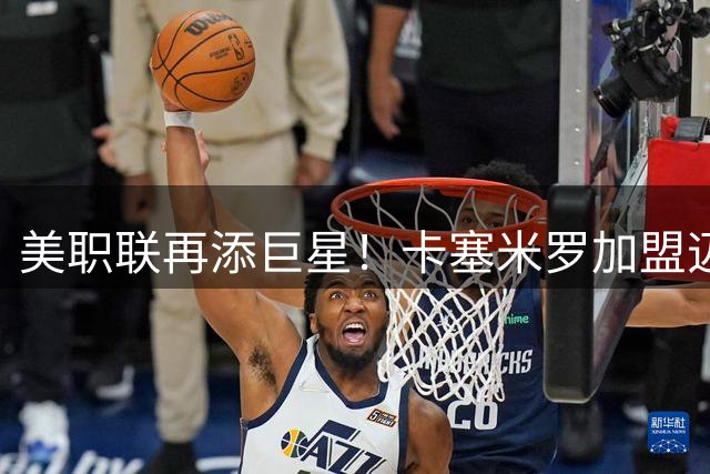 美职联再添巨星！卡塞米罗加盟迈阿密国际开启新征程