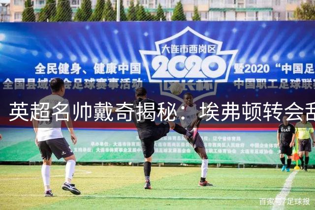 英超名帅戴奇揭秘：埃弗顿转会乱局与伊劳拉的战术蜕变