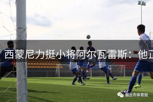 西蒙尼力挺小将阿尔瓦雷斯：他正处于成长期