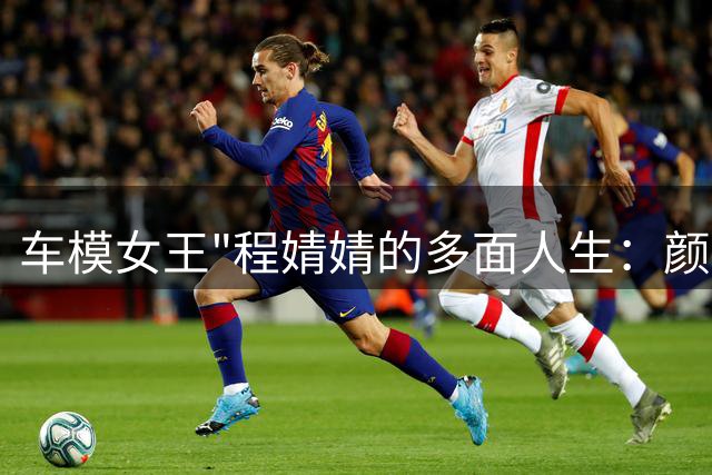 车模女王"程婧婧的多面人生：颜值之外的实力突围