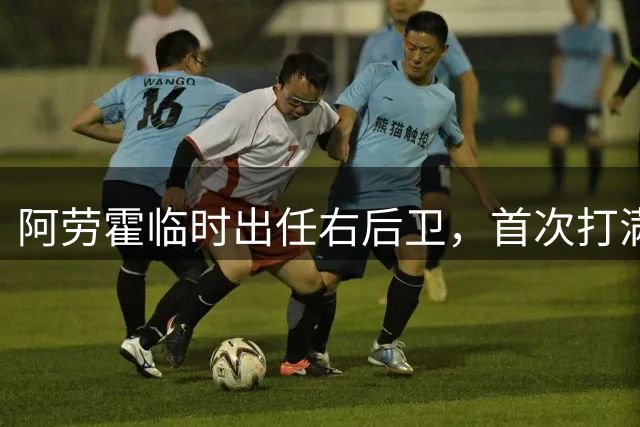 阿劳霍临时出任右后卫，首次打满全场表现亮眼