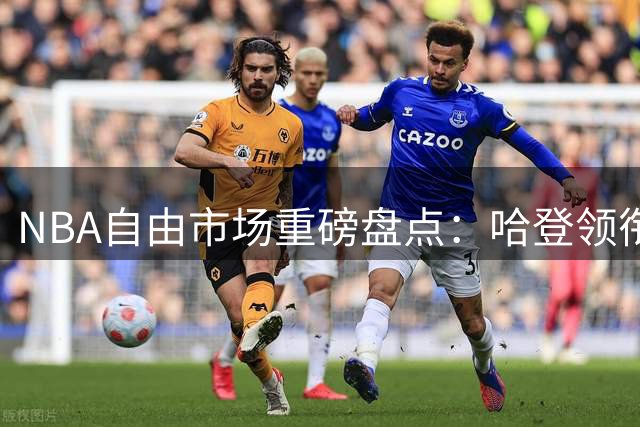 NBA自由市场重磅盘点：哈登领衔，五大球星去向成焦点