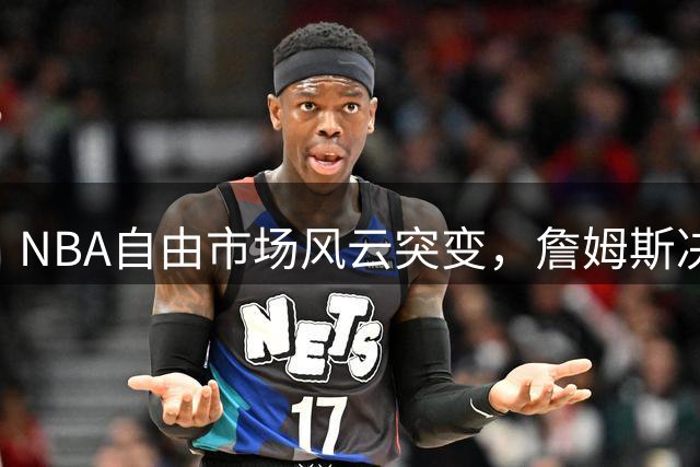 NBA自由市场风云突变，詹姆斯决策引发连锁反应