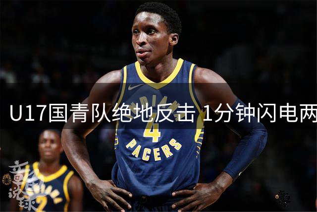 U17国青队绝地反击 1分钟闪电两球力克德甲豪门